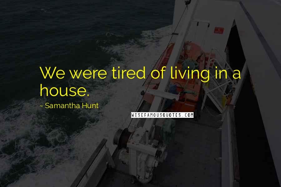 Samantha Hunt Quotes: We were tired of living in a house.