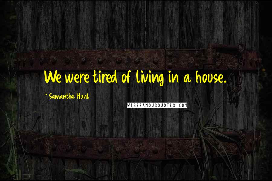 Samantha Hunt Quotes: We were tired of living in a house.