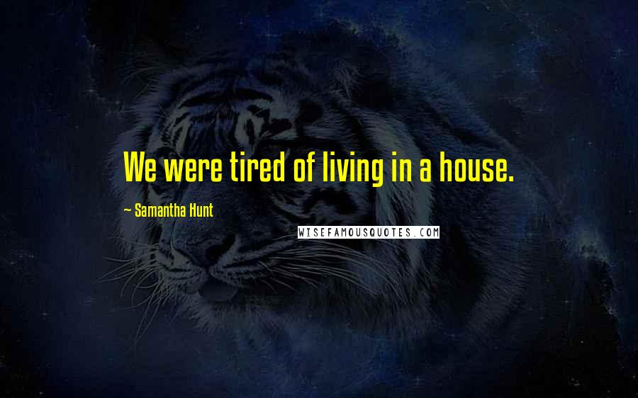 Samantha Hunt Quotes: We were tired of living in a house.