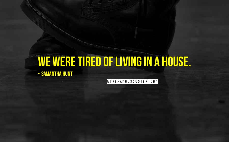 Samantha Hunt Quotes: We were tired of living in a house.