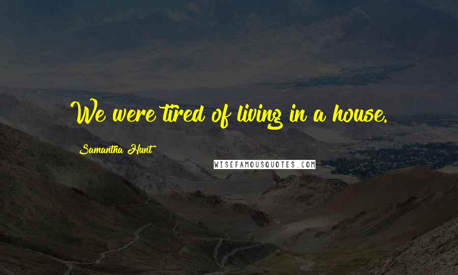 Samantha Hunt Quotes: We were tired of living in a house.