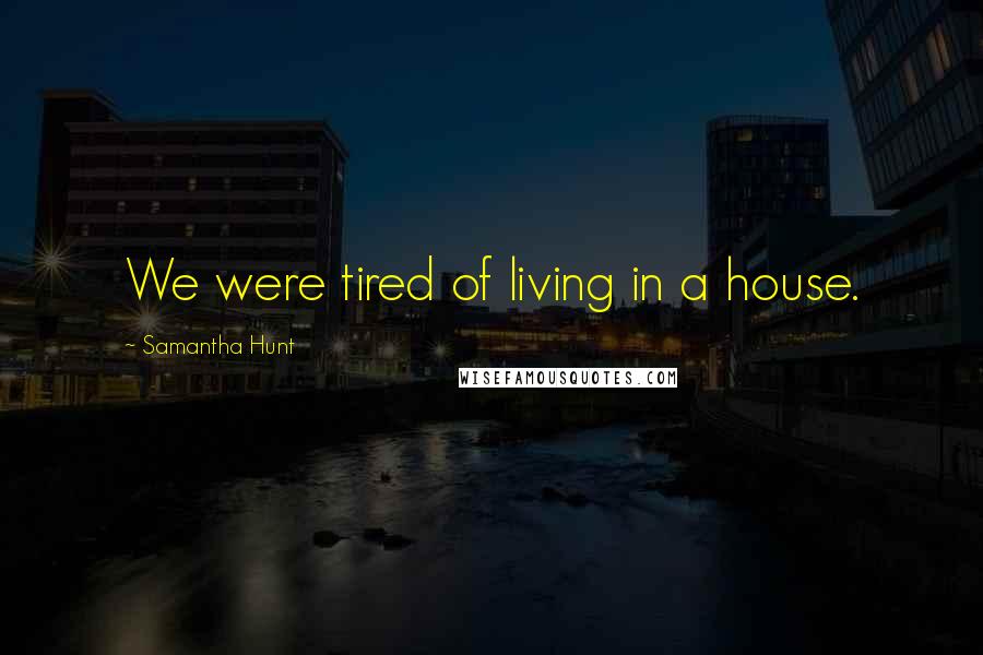 Samantha Hunt Quotes: We were tired of living in a house.