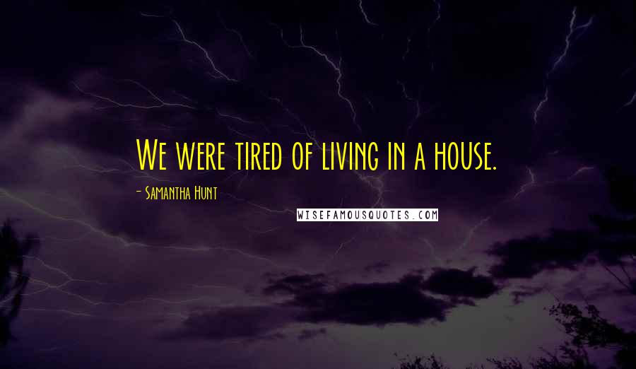 Samantha Hunt Quotes: We were tired of living in a house.
