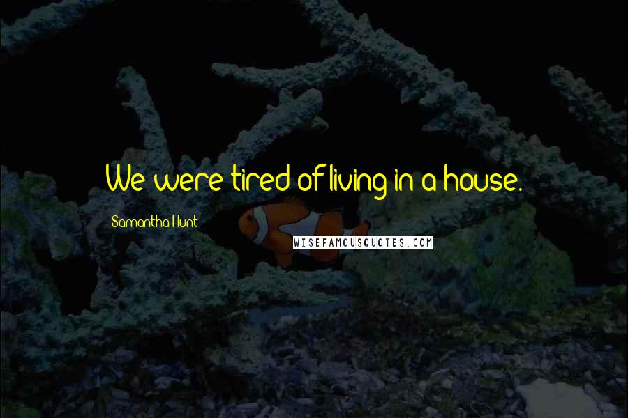 Samantha Hunt Quotes: We were tired of living in a house.