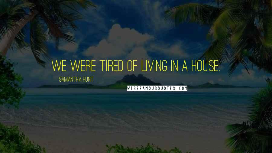 Samantha Hunt Quotes: We were tired of living in a house.
