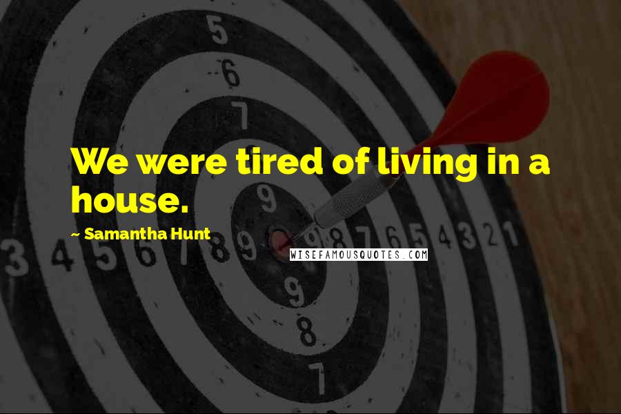 Samantha Hunt Quotes: We were tired of living in a house.