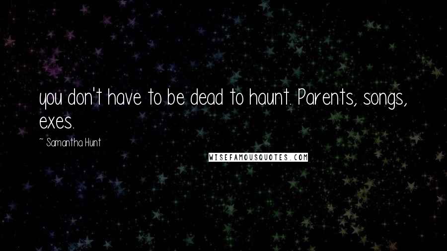 Samantha Hunt Quotes: you don't have to be dead to haunt. Parents, songs, exes.