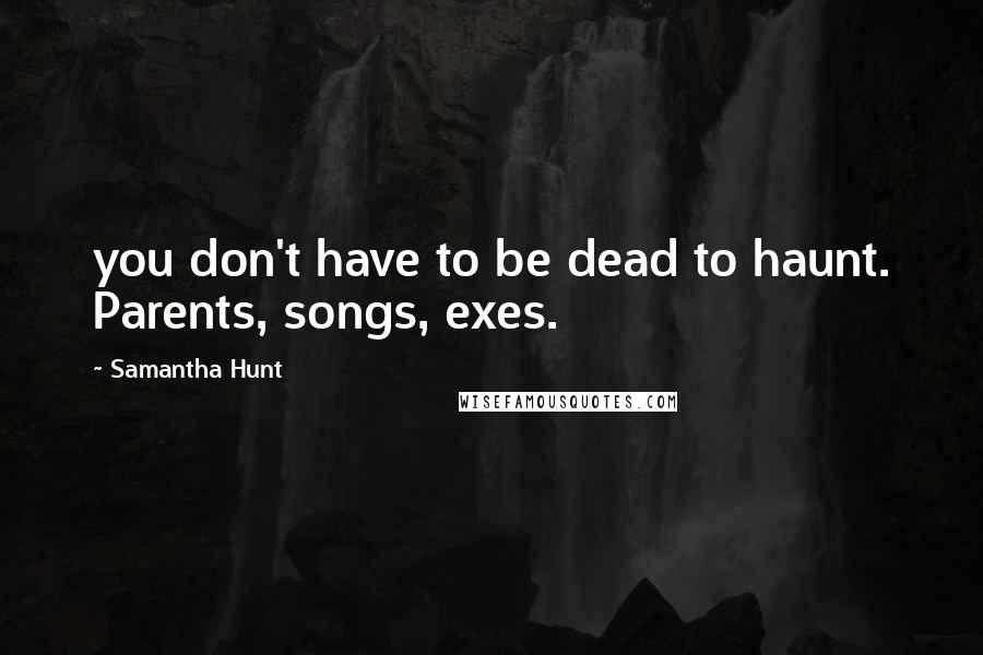 Samantha Hunt Quotes: you don't have to be dead to haunt. Parents, songs, exes.