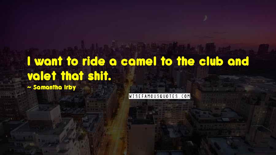 Samantha Irby Quotes: I want to ride a camel to the club and valet that shit.