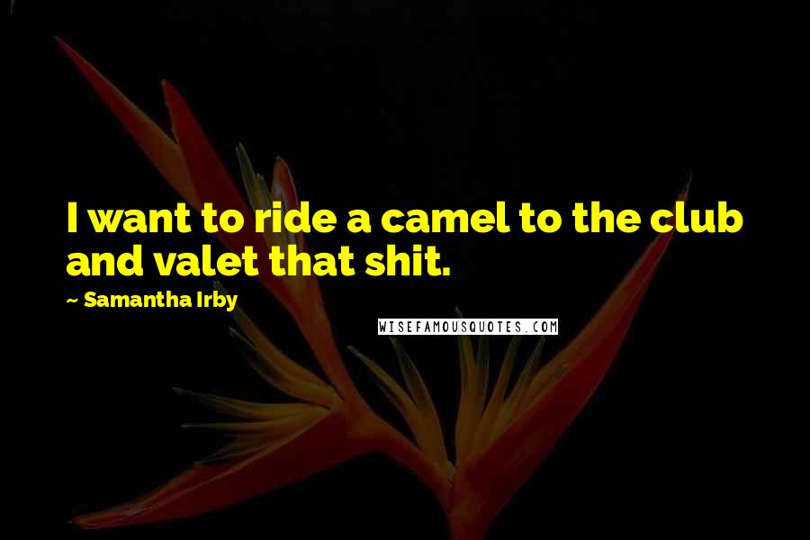 Samantha Irby Quotes: I want to ride a camel to the club and valet that shit.