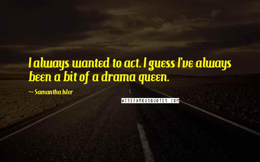 Samantha Isler Quotes: I always wanted to act. I guess I've always been a bit of a drama queen.