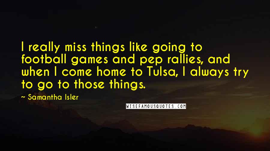 Samantha Isler Quotes: I really miss things like going to football games and pep rallies, and when I come home to Tulsa, I always try to go to those things.