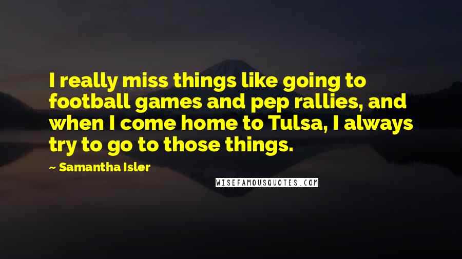 Samantha Isler Quotes: I really miss things like going to football games and pep rallies, and when I come home to Tulsa, I always try to go to those things.