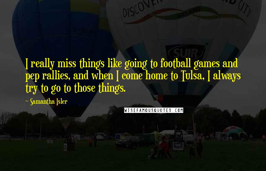 Samantha Isler Quotes: I really miss things like going to football games and pep rallies, and when I come home to Tulsa, I always try to go to those things.