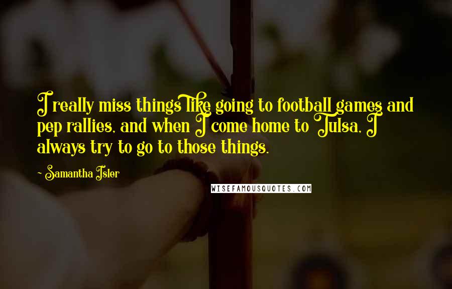 Samantha Isler Quotes: I really miss things like going to football games and pep rallies, and when I come home to Tulsa, I always try to go to those things.