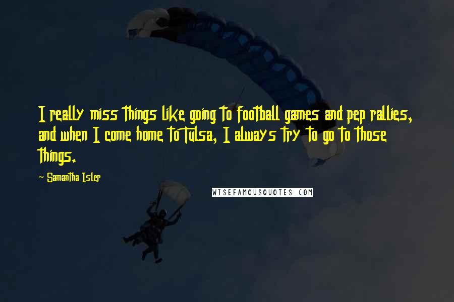 Samantha Isler Quotes: I really miss things like going to football games and pep rallies, and when I come home to Tulsa, I always try to go to those things.