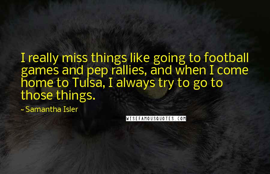 Samantha Isler Quotes: I really miss things like going to football games and pep rallies, and when I come home to Tulsa, I always try to go to those things.