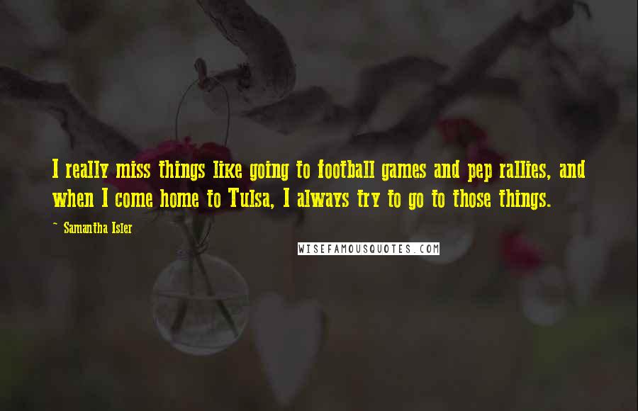 Samantha Isler Quotes: I really miss things like going to football games and pep rallies, and when I come home to Tulsa, I always try to go to those things.