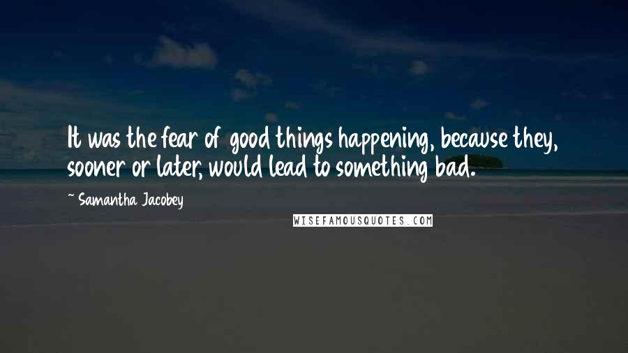 Samantha Jacobey Quotes: It was the fear of good things happening, because they, sooner or later, would lead to something bad.