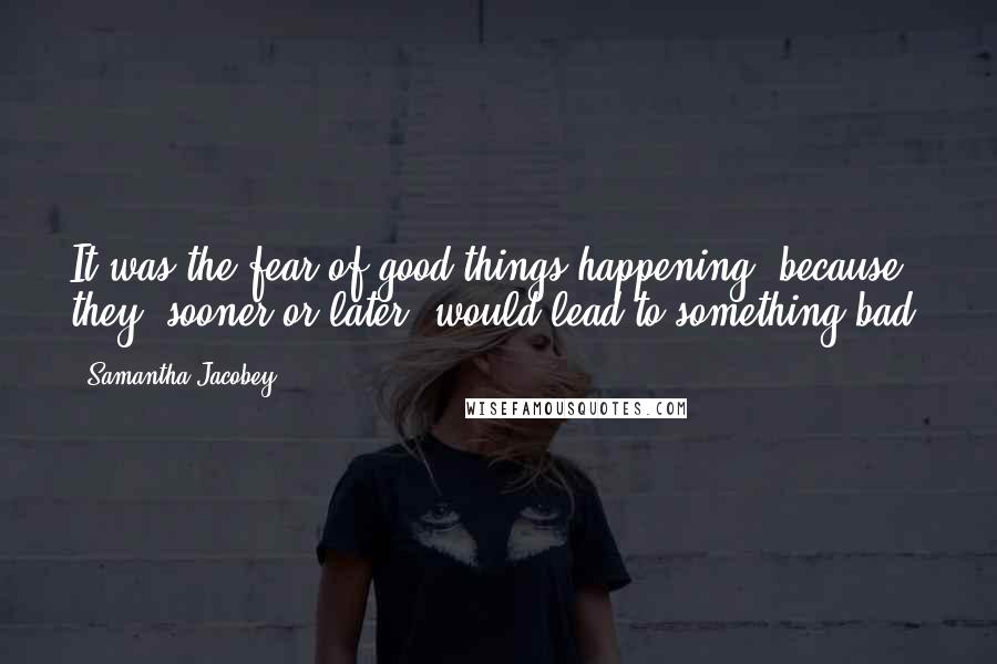 Samantha Jacobey Quotes: It was the fear of good things happening, because they, sooner or later, would lead to something bad.