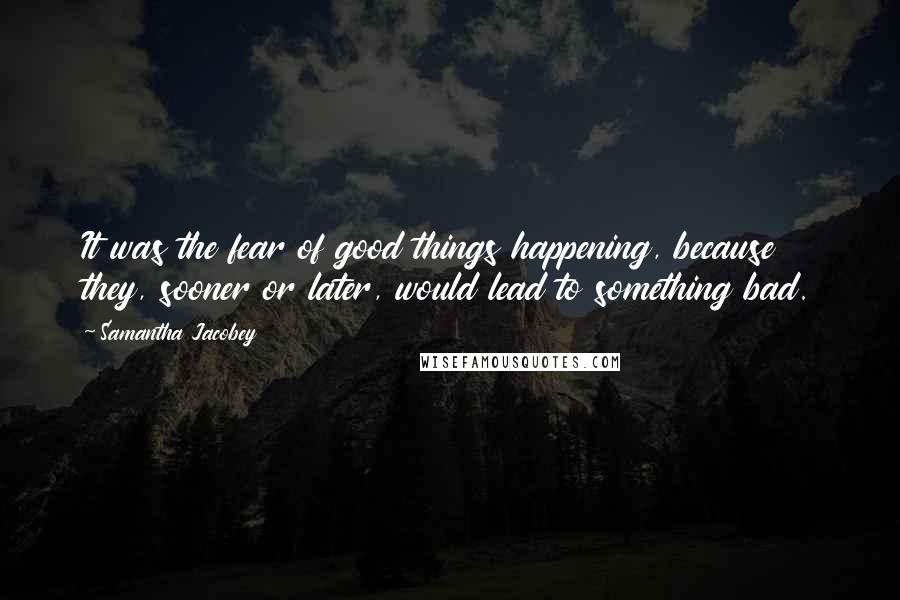 Samantha Jacobey Quotes: It was the fear of good things happening, because they, sooner or later, would lead to something bad.