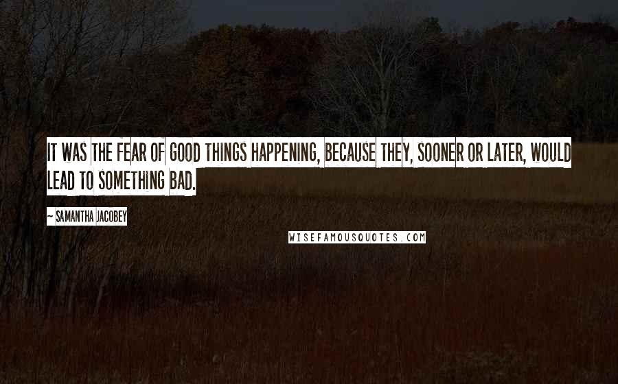 Samantha Jacobey Quotes: It was the fear of good things happening, because they, sooner or later, would lead to something bad.