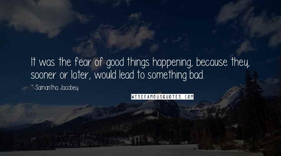 Samantha Jacobey Quotes: It was the fear of good things happening, because they, sooner or later, would lead to something bad.