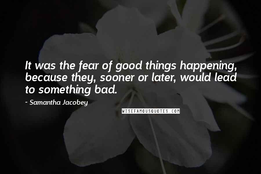 Samantha Jacobey Quotes: It was the fear of good things happening, because they, sooner or later, would lead to something bad.