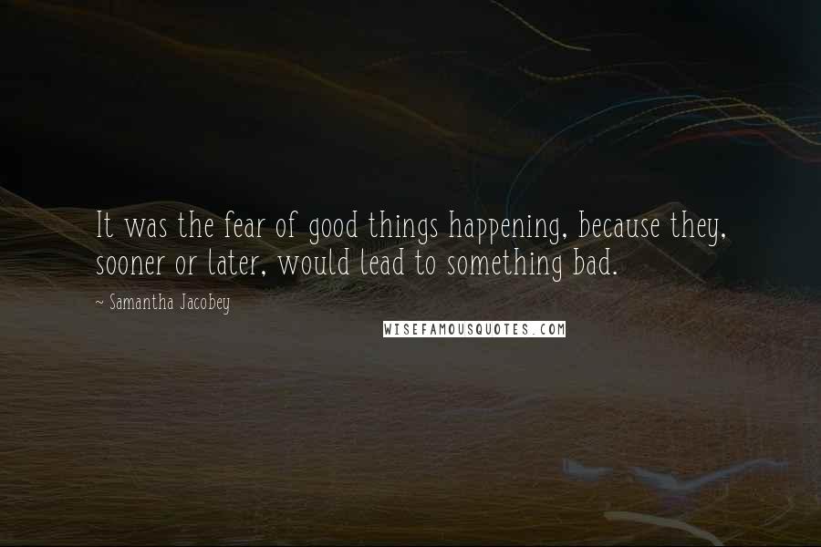 Samantha Jacobey Quotes: It was the fear of good things happening, because they, sooner or later, would lead to something bad.