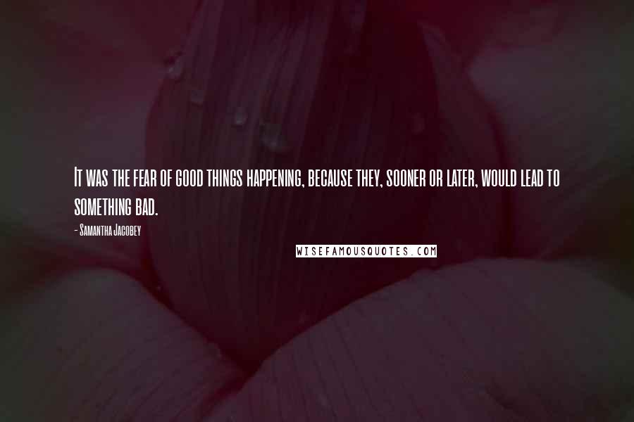 Samantha Jacobey Quotes: It was the fear of good things happening, because they, sooner or later, would lead to something bad.