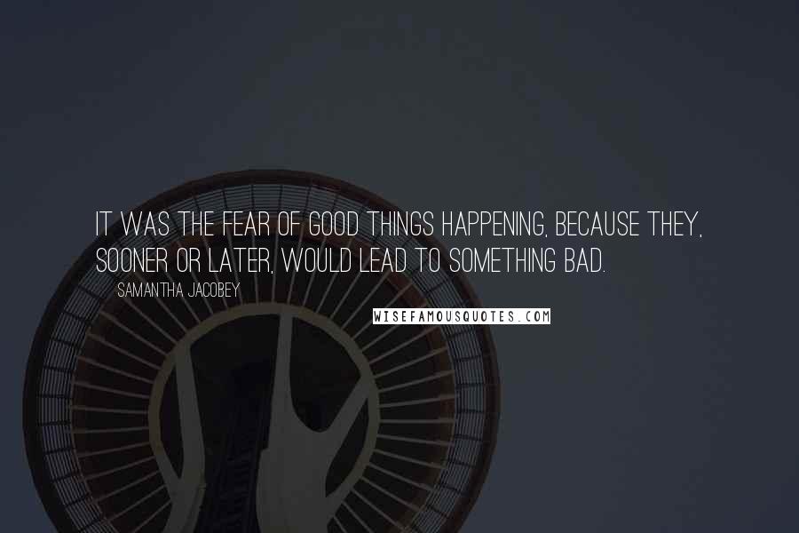 Samantha Jacobey Quotes: It was the fear of good things happening, because they, sooner or later, would lead to something bad.