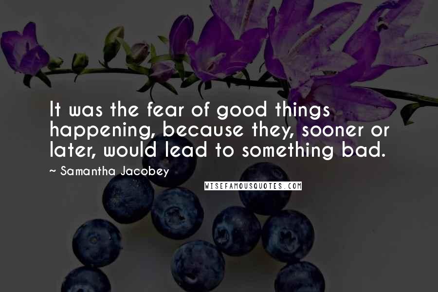 Samantha Jacobey Quotes: It was the fear of good things happening, because they, sooner or later, would lead to something bad.