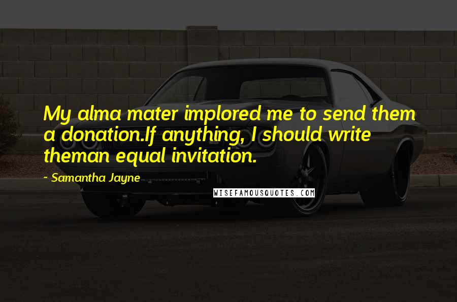 Samantha Jayne Quotes: My alma mater implored me to send them a donation.If anything, I should write theman equal invitation.