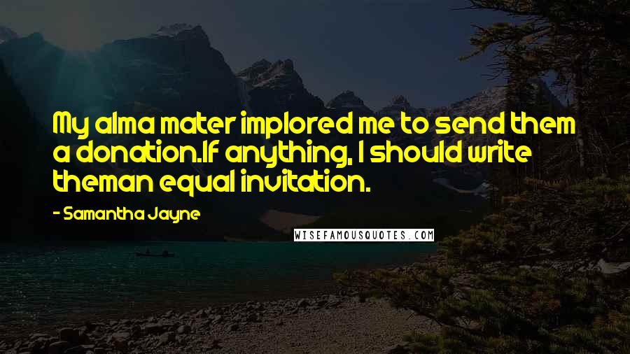 Samantha Jayne Quotes: My alma mater implored me to send them a donation.If anything, I should write theman equal invitation.