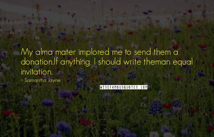 Samantha Jayne Quotes: My alma mater implored me to send them a donation.If anything, I should write theman equal invitation.