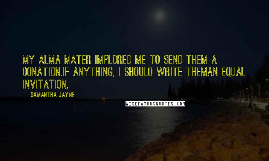 Samantha Jayne Quotes: My alma mater implored me to send them a donation.If anything, I should write theman equal invitation.