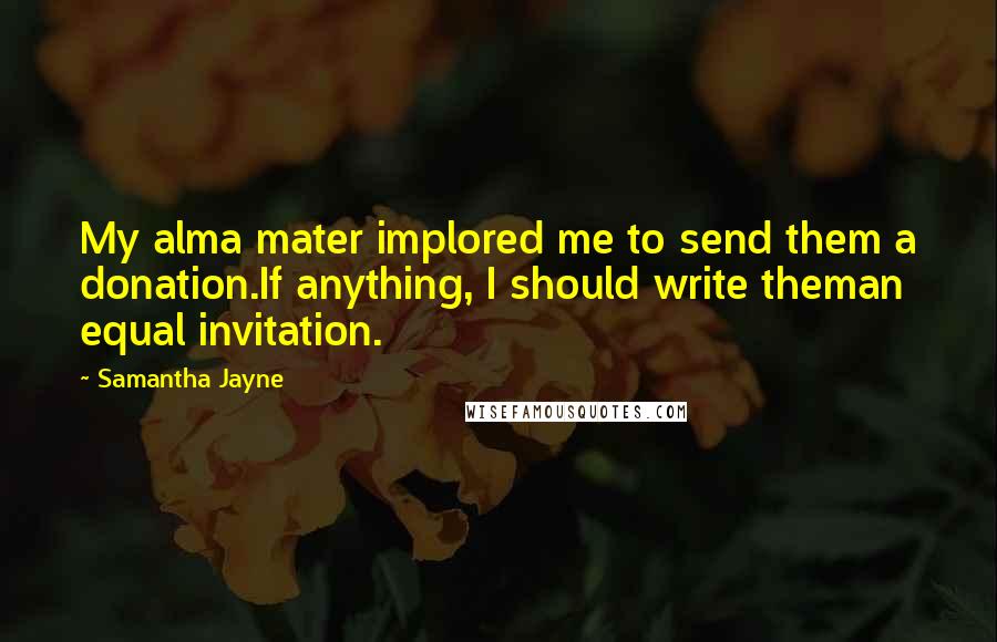 Samantha Jayne Quotes: My alma mater implored me to send them a donation.If anything, I should write theman equal invitation.