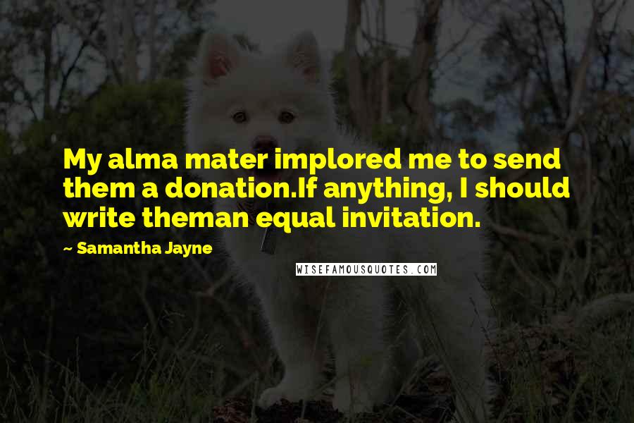 Samantha Jayne Quotes: My alma mater implored me to send them a donation.If anything, I should write theman equal invitation.