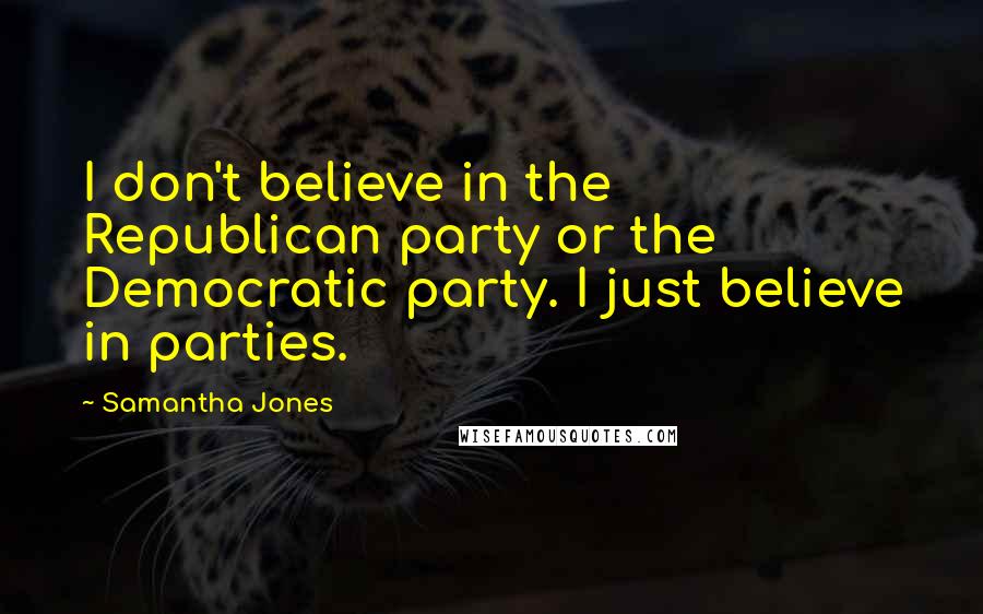Samantha Jones Quotes: I don't believe in the Republican party or the Democratic party. I just believe in parties.