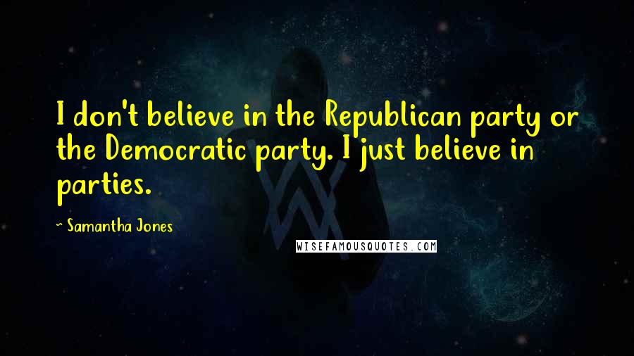 Samantha Jones Quotes: I don't believe in the Republican party or the Democratic party. I just believe in parties.
