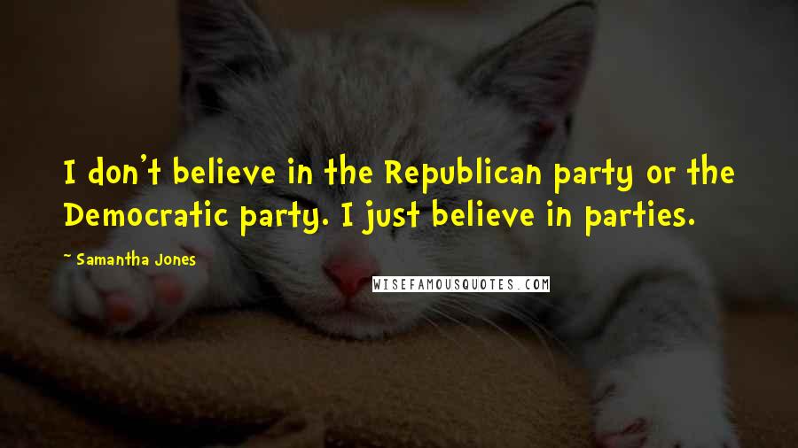 Samantha Jones Quotes: I don't believe in the Republican party or the Democratic party. I just believe in parties.