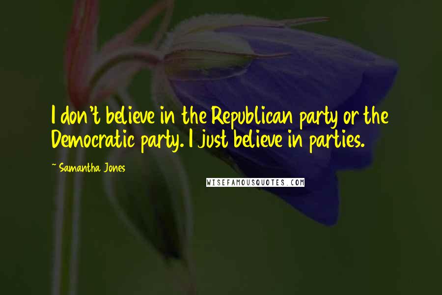 Samantha Jones Quotes: I don't believe in the Republican party or the Democratic party. I just believe in parties.