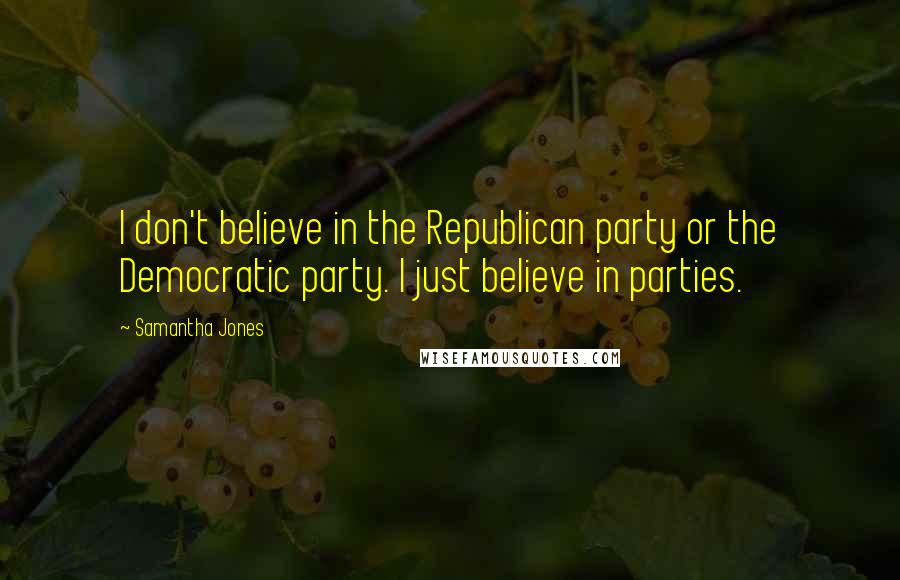 Samantha Jones Quotes: I don't believe in the Republican party or the Democratic party. I just believe in parties.