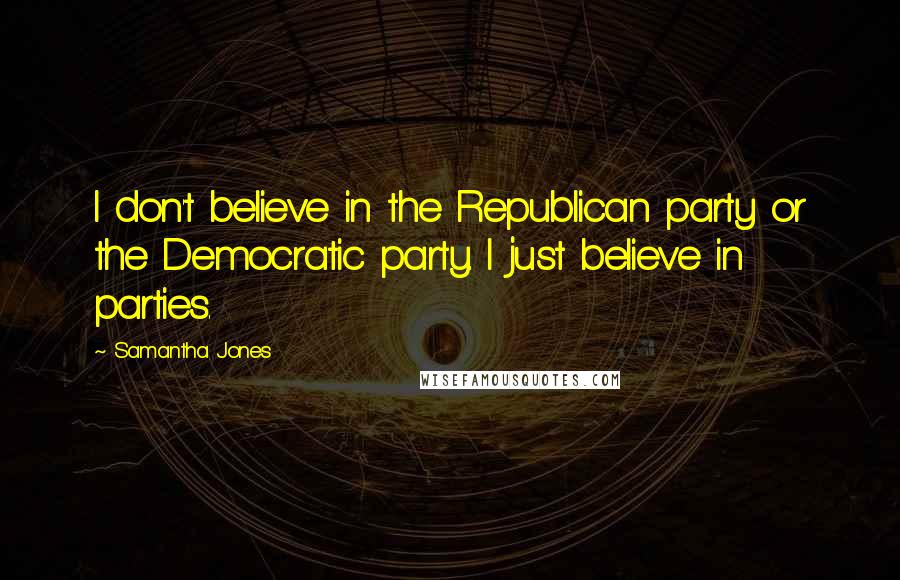 Samantha Jones Quotes: I don't believe in the Republican party or the Democratic party. I just believe in parties.