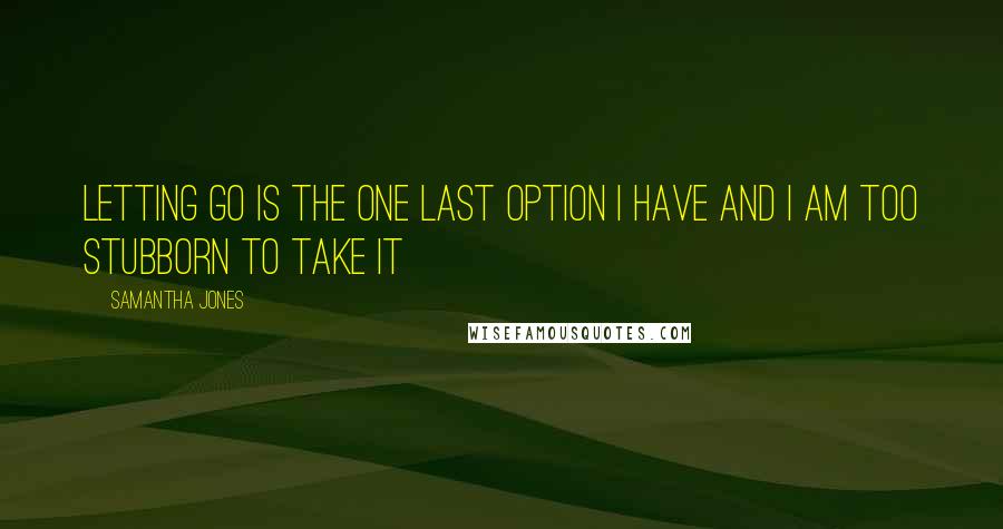 Samantha Jones Quotes: Letting go is the one last option I have and I am too stubborn to take it