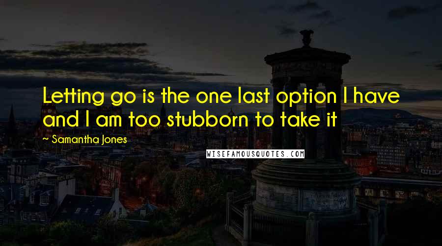Samantha Jones Quotes: Letting go is the one last option I have and I am too stubborn to take it
