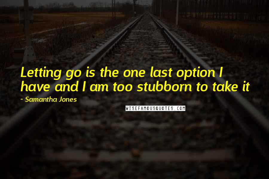 Samantha Jones Quotes: Letting go is the one last option I have and I am too stubborn to take it