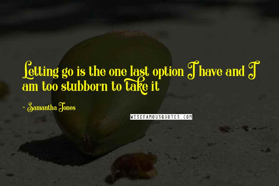Samantha Jones Quotes: Letting go is the one last option I have and I am too stubborn to take it