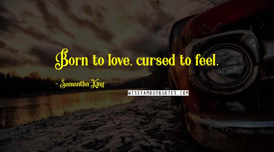 Samantha King Quotes: Born to love, cursed to feel.