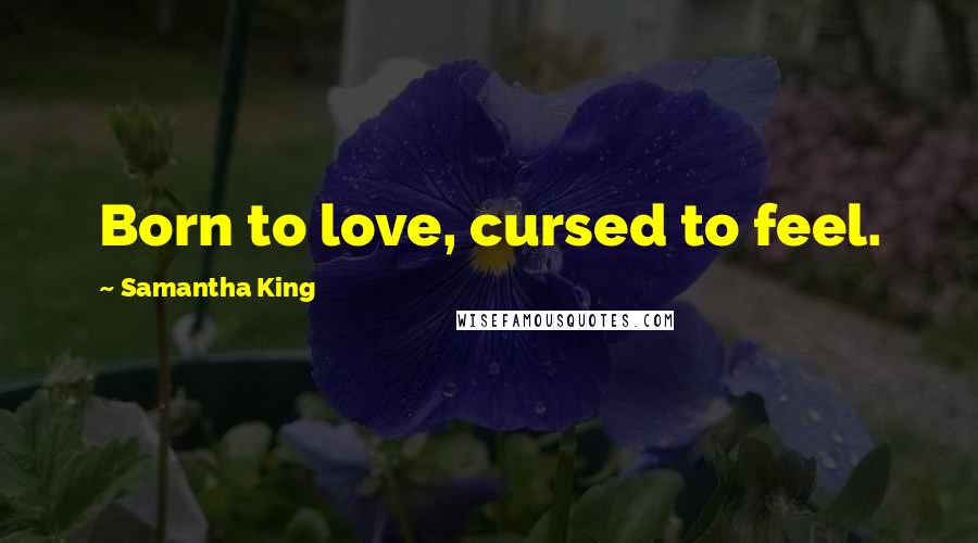 Samantha King Quotes: Born to love, cursed to feel.